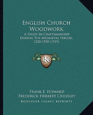 English Church Woodwork: A Study In Craftsmanship During The Mediaeval Period, 1250-1550 (1919)