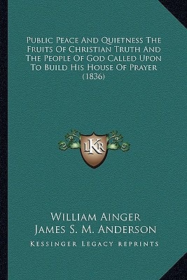 Public Peace And Quietness The Fruits Of Christian Truth And The People Of God Called Upon To Build His House Of Prayer (1836)