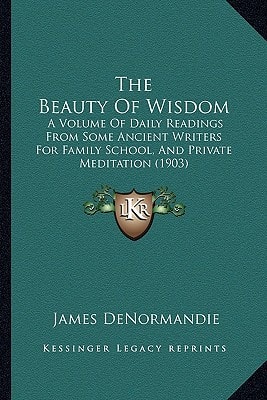The Beauty Of Wisdom: A Volume Of Daily Readings From Some Ancient Writers For Family School, And Private Meditation (1903)