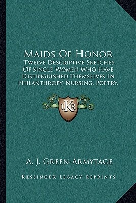 Maids Of Honor: Twelve Descriptive Sketches Of Single Women Who Have Distinguished Themselves In Philanthropy, Nursing, Poetry, Travel (1906)