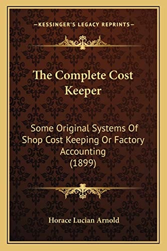 The Complete Cost Keeper: Some Original Systems Of Shop Cost Keeping Or Factory Accounting (1899)