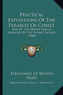 Practical Expositions Of The Parables Of Christ: And Of The Briefer Similes, Employed By The Divine Teacher (1844)