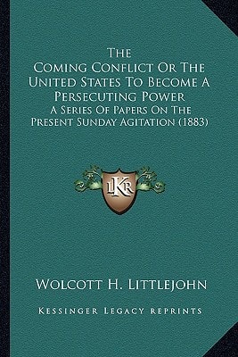 The Coming Conflict Or The United States To Become A Persecuting Power: A Series Of Papers On The Present Sunday Agitation (1883)
