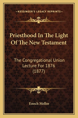 Priesthood In The Light Of The New Testament: The Congregational Union Lecture For 1876 (1877)