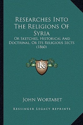 Researches Into The Religions Of Syria: Or Sketches, Historical And Doctrinal, Or Its Religious Sects (1860)