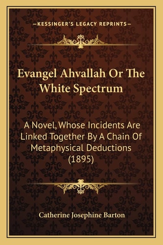 Evangel Ahvallah Or The White Spectrum: A Novel, Whose Incidents Are Linked Together By A Chain Of Metaphysical Deductions (1895)