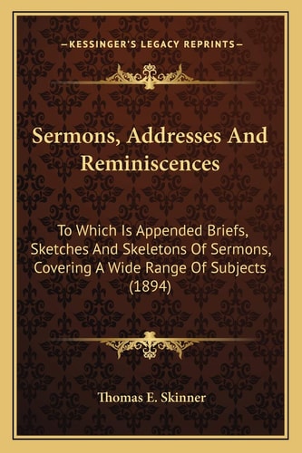 Sermons, Addresses And Reminiscences: To Which Is Appended Briefs, Sketches And Skeletons Of Sermons, Covering A Wide Range Of Subjects (1894)