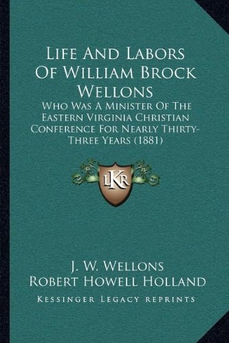 Life And Labors Of William Brock Wellons: Who Was A Minister Of The Eastern Virginia Christian Conference For Nearly Thirty-Three Years (1881)
