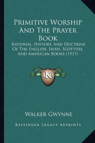Primitive Worship And The Prayer Book: Rational, History, And Doctrine Of The English, Irish, Scottish, And American Books (1917)
