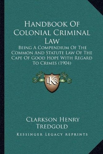Handbook Of Colonial Criminal Law: Being A Compendium Of The Common And Statute Law Of The Cape Of Good Hope With Regard To Crimes (1904)