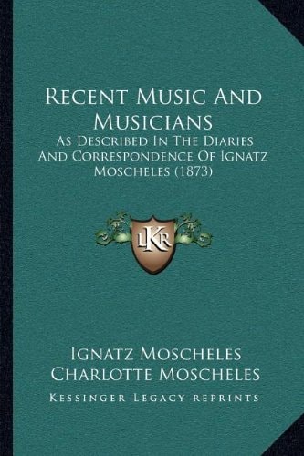 Recent Music And Musicians: As Described In The Diaries And Correspondence Of Ignatz Moscheles (1873)
