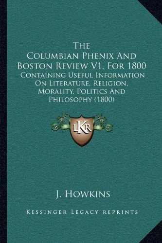 The Columbian Phenix And Boston Review V1, For 1800: Containing Useful Information On Literature, Religion, Morality, Politics And Philosophy (1800)