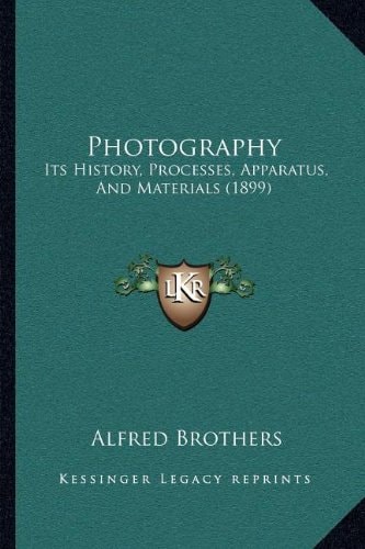 Photography: Its History, Processes, Apparatus, And Materials (1899)