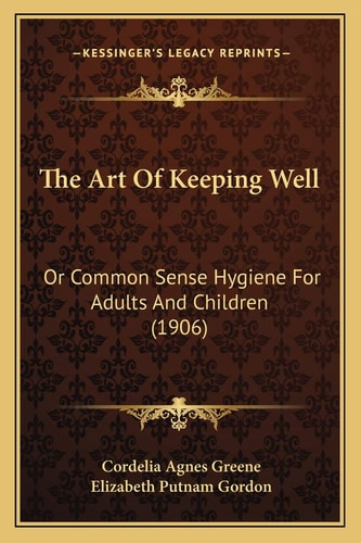 The Art Of Keeping Well: Or Common Sense Hygiene For Adults And Children (1906)