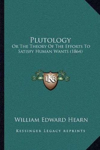 Plutology: Or The Theory Of The Efforts To Satisfy Human Wants (1864)