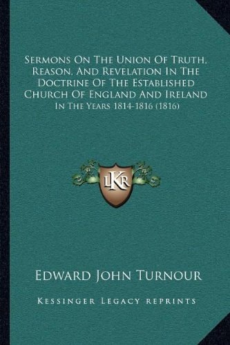 Sermons On The Union Of Truth, Reason, And Revelation In The Doctrine Of The Established Church Of England And Ireland: In The Years 1814-1816 (1816)
