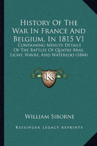 History Of The War In France And Belgium, In 1815 V1: Containing Minute Details Of The Battles Of Quatre-Bras, Ligny, Wavre, And Waterloo (1844)
