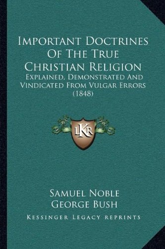 Important Doctrines Of The True Christian Religion: Explained, Demonstrated And Vindicated From Vulgar Errors (1848)