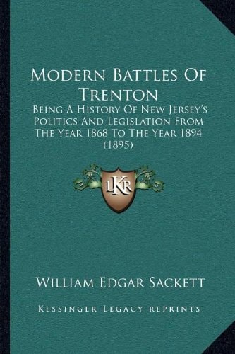 Modern Battles Of Trenton: Being A History Of New Jersey's Politics And Legislation From The Year 1868 To The Year 1894 (1895)