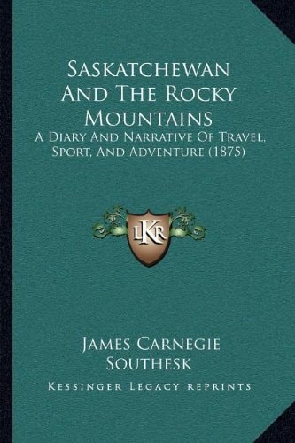 Saskatchewan And The Rocky Mountains: A Diary And Narrative Of Travel, Sport, And Adventure (1875)