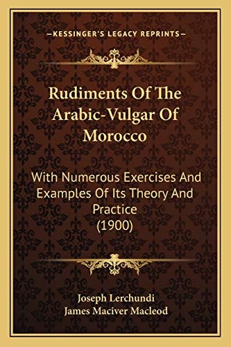 Rudiments Of The Arabic-Vulgar Of Morocco: With Numerous Exercises And Examples Of Its Theory And Practice (1900)