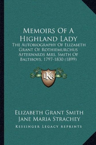 Memoirs Of A Highland Lady: The Autobiography Of Elizabeth Grant Of Rothiemurchus Afterwards Mrs. Smith Of Baltiboys, 1797-1830 (1899)
