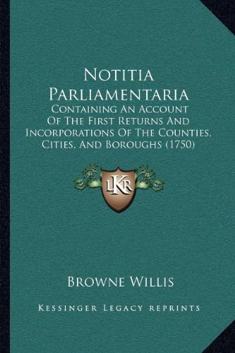 Notitia Parliamentaria: Containing An Account Of The First Returns And Incorporations Of The Counties, Cities, And Boroughs (1750)