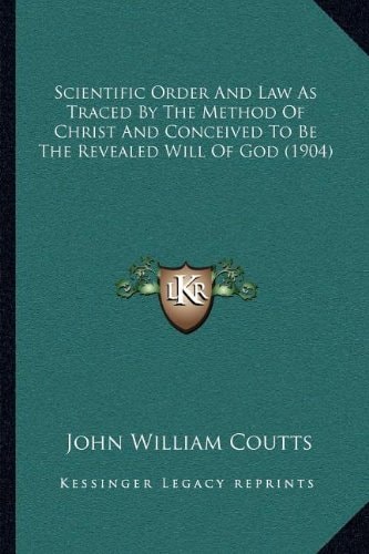 Scientific Order And Law As Traced By The Method Of Christ And Conceived To Be The Revealed Will Of God (1904)