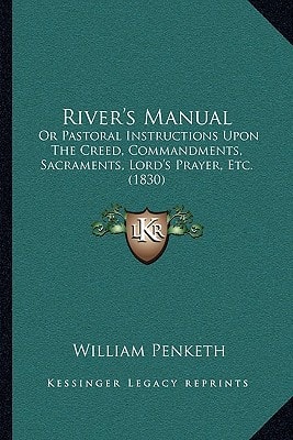 River's Manual: Or Pastoral Instructions Upon The Creed, Commandments, Sacraments, Lord's Prayer, Etc. (1830)