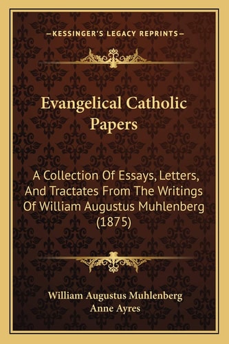 Evangelical Catholic Papers: A Collection Of Essays, Letters, And Tractates From The Writings Of William Augustus Muhlenberg (1875)