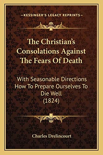 The Christian's Consolations Against The Fears Of Death: With Seasonable Directions How To Prepare Ourselves To Die Well (1824)