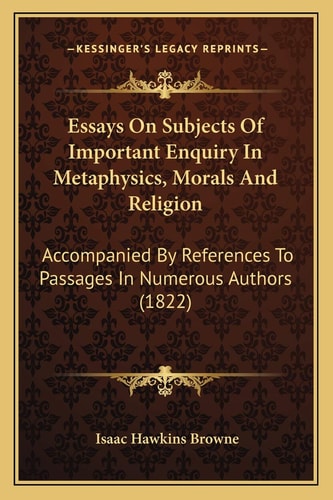Essays On Subjects Of Important Enquiry In Metaphysics, Morals And Religion: Accompanied By References To Passages In Numerous Authors (1822)