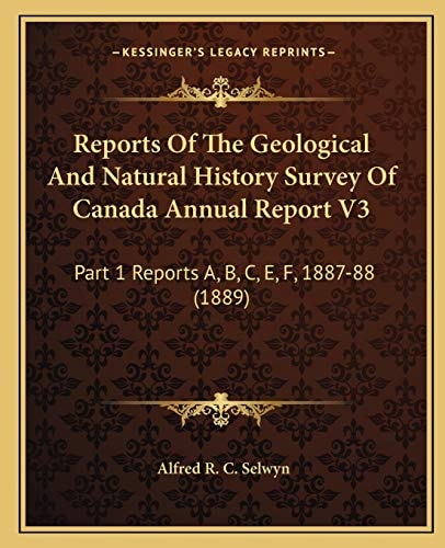 Reports Of The Geological And Natural History Survey Of Canada Annual Report V3: Part 1 Reports A, B, C, E, F, 1887-88 (1889)