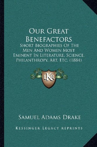 Our Great Benefactors: Short Biographies Of The Men And Women Most Eminent In Literature, Science, Philanthropy, Art, Etc. (1884)