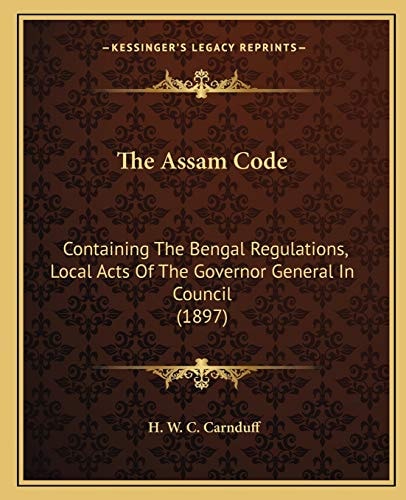 The Assam Code: Containing The Bengal Regulations, Local Acts Of The Governor General In Council (1897)