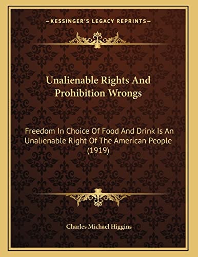 Unalienable Rights And Prohibition Wrongs: Freedom In Choice Of Food And Drink Is An Unalienable Right Of The American People (1919)