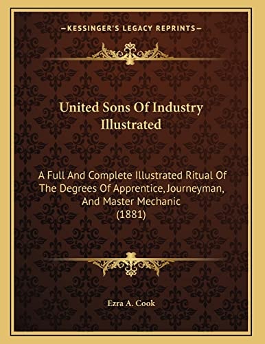 United Sons Of Industry Illustrated: A Full And Complete Illustrated Ritual Of The Degrees Of Apprentice, Journeyman, And Master Mechanic (1881)