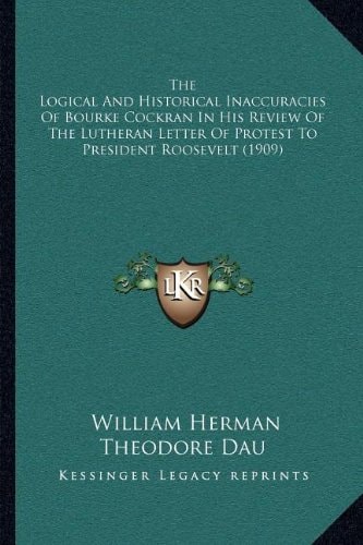 The Logical And Historical Inaccuracies Of Bourke Cockran In His Review Of The Lutheran Letter Of Protest To President Roosevelt (1909)