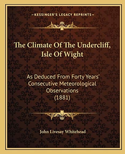 The Climate Of The Undercliff, Isle Of Wight: As Deduced From Forty Years' Consecutive Meteorological Observations (1881)