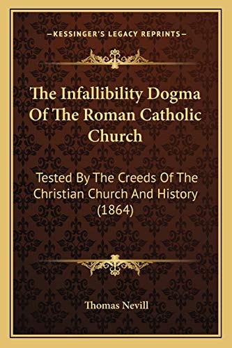 The Infallibility Dogma Of The Roman Catholic Church: Tested By The Creeds Of The Christian Church And History (1864)