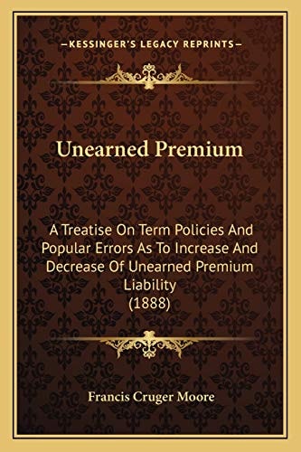 Unearned Premium: A Treatise On Term Policies And Popular Errors As To Increase And Decrease Of Unearned Premium Liability (1888)