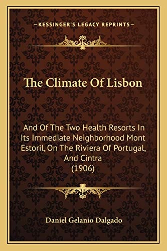 The Climate Of Lisbon: And Of The Two Health Resorts In Its Immediate Neighborhood Mont Estoril, On The Riviera Of Portugal, And Cintra (1906)