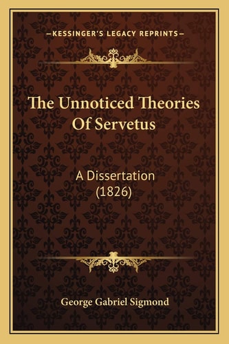 The Unnoticed Theories Of Servetus: A Dissertation (1826)