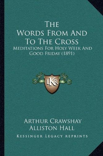 The Words From And To The Cross: Meditations For Holy Week And Good Friday (1891)
