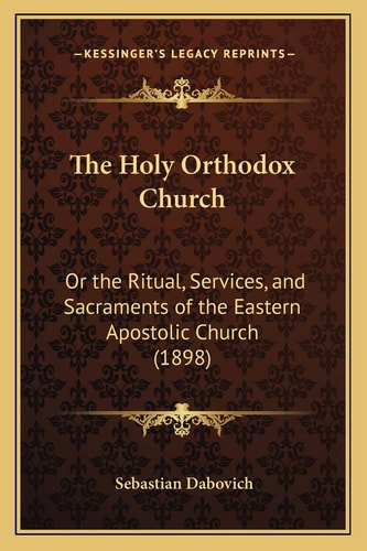 The Holy Orthodox Church: Or the Ritual, Services, and Sacraments of the Eastern Apostolic Church (1898)