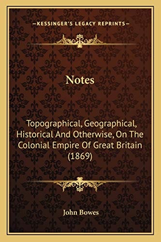 Notes: Topographical, Geographical, Historical And Otherwise, On The Colonial Empire Of Great Britain (1869)