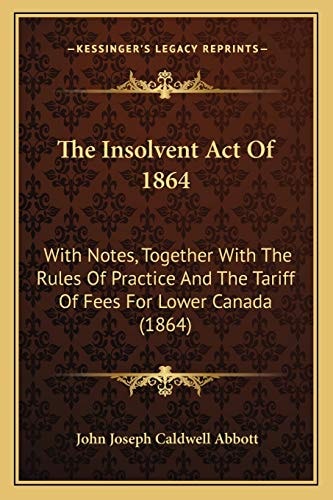 The Insolvent Act Of 1864: With Notes, Together With The Rules Of Practice And The Tariff Of Fees For Lower Canada (1864)