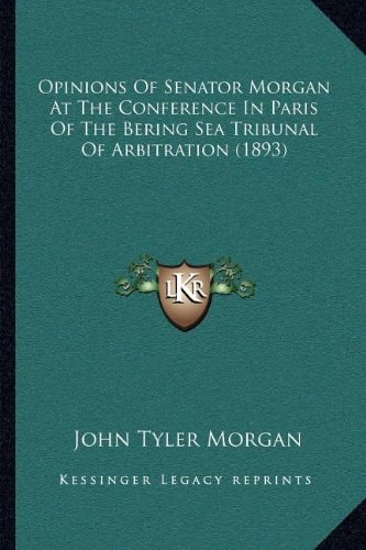Opinions Of Senator Morgan At The Conference In Paris Of The Bering Sea Tribunal Of Arbitration (1893)
