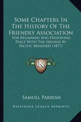 Some Chapters In The History Of The Friendly Association: For Regaining And Preserving Peace With The Indians By Pacific Measures (1877)