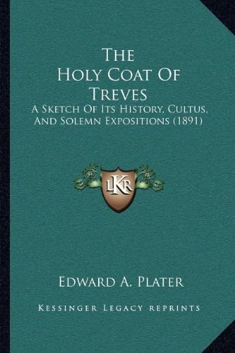 The Holy Coat Of Treves: A Sketch Of Its History, Cultus, And Solemn Expositions (1891)